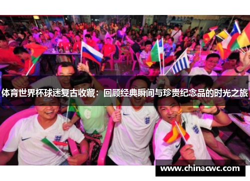 体育世界杯球迷复古收藏：回顾经典瞬间与珍贵纪念品的时光之旅
