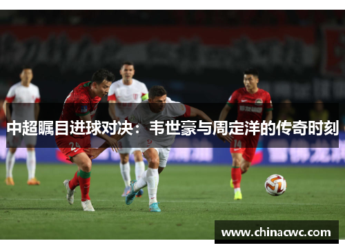 中超瞩目进球对决：韦世豪与周定洋的传奇时刻