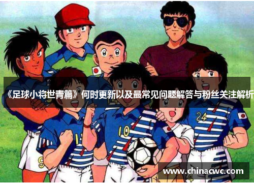 《足球小将世青篇》何时更新以及最常见问题解答与粉丝关注解析