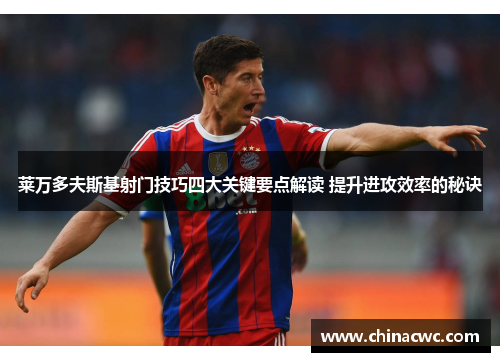 莱万多夫斯基射门技巧四大关键要点解读 提升进攻效率的秘诀