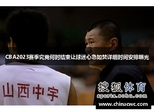 CBA2023赛季究竟何时结束让球迷心急如焚详细时间安排曝光
