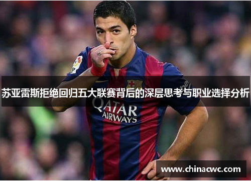 苏亚雷斯拒绝回归五大联赛背后的深层思考与职业选择分析 苏亚雷斯拒绝回归五大联赛背后的深层思考与职业选择分析