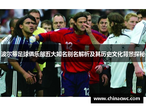 波尔蒂足球俱乐部五大知名别名解析及其历史文化背景探秘 波尔蒂足球俱乐部五大知名别名解析及其历史文化背景探秘