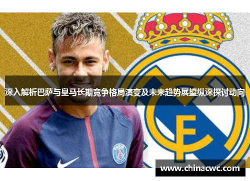 深入解析巴萨与皇马长期竞争格局演变及未来趋势展望纵深探讨动向 深入解析巴萨与皇马长期竞争格局演变及未来趋势展望纵深探讨动向