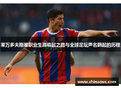 莱万多夫斯基职业生涯崛起之路与全球足坛声名鹊起的历程