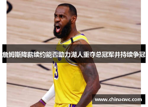 詹姆斯降薪续约能否助力湖人重夺总冠军并持续争冠 詹姆斯降薪续约能否助力湖人重夺总冠军并持续争冠