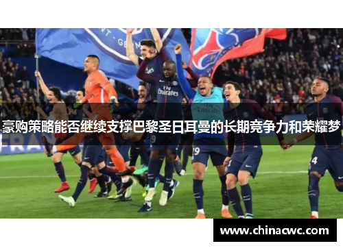 豪购策略能否继续支撑巴黎圣日耳曼的长期竞争力和荣耀梦