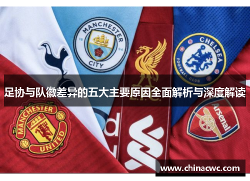 足协与队徽差异的五大主要原因全面解析与深度解读
