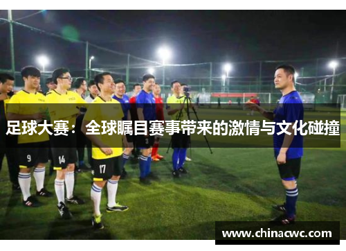 足球大赛：全球瞩目赛事带来的激情与文化碰撞