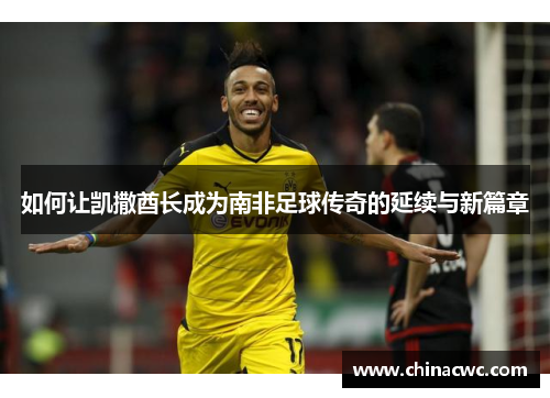 如何让凯撒酋长成为南非足球传奇的延续与新篇章