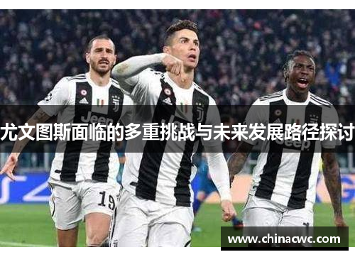 尤文图斯面临的多重挑战与未来发展路径探讨