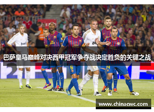 巴萨皇马巅峰对决西甲冠军争夺战决定胜负的关键之战