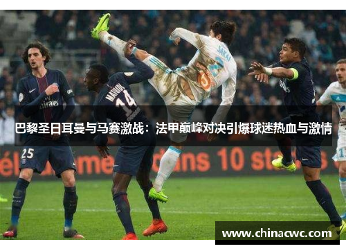 巴黎圣日耳曼与马赛激战：法甲巅峰对决引爆球迷热血与激情