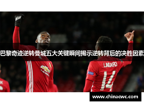 巴黎奇迹逆转曼城五大关键瞬间揭示逆转背后的决胜因素