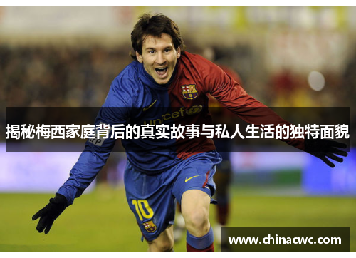 揭秘梅西家庭背后的真实故事与私人生活的独特面貌