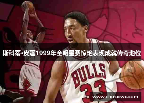 斯科蒂·皮蓬1999年全明星赛惊艳表现成就传奇地位 斯科蒂·皮蓬1999年全明星赛惊艳表现成就传奇地位