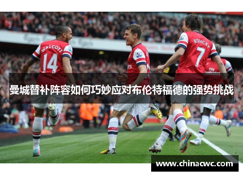 曼城替补阵容如何巧妙应对布伦特福德的强势挑战