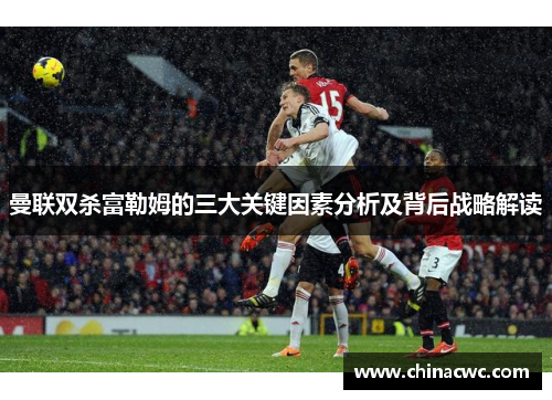 曼联双杀富勒姆的三大关键因素分析及背后战略解读