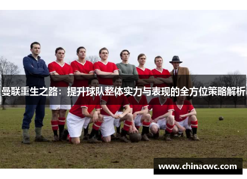 曼联重生之路：提升球队整体实力与表现的全方位策略解析