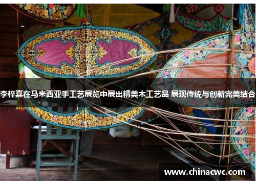 李梓嘉在马来西亚手工艺展览中展出精美木工艺品 展现传统与创新完美结合 李梓嘉在马来西亚手工艺展览中展出精美木工艺品 展现传统与创新完美结合
