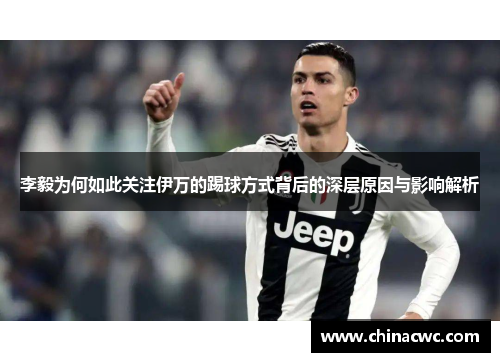 李毅为何如此关注伊万的踢球方式背后的深层原因与影响解析