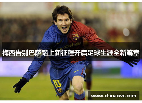 梅西告别巴萨踏上新征程开启足球生涯全新篇章