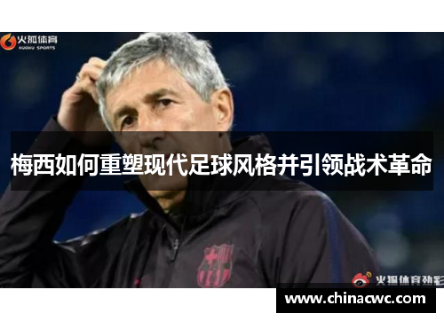 梅西如何重塑现代足球风格并引领战术革命 梅西如何重塑现代足球风格并引领战术革命