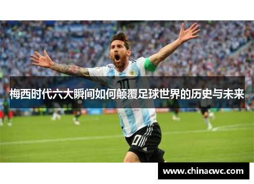 梅西时代六大瞬间如何颠覆足球世界的历史与未来 梅西时代六大瞬间如何颠覆足球世界的历史与未来