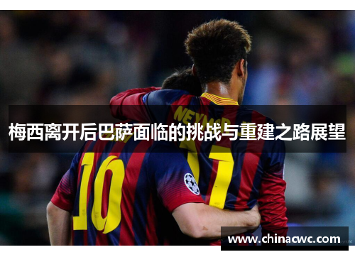 梅西离开后巴萨面临的挑战与重建之路展望 梅西离开后巴萨面临的挑战与重建之路展望