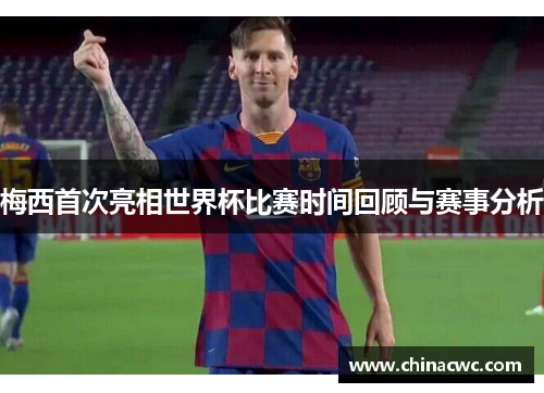 梅西首次亮相世界杯比赛时间回顾与赛事分析 梅西首次亮相世界杯比赛时间回顾与赛事分析